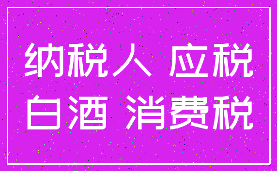 纳税人 应税_白酒 消费税