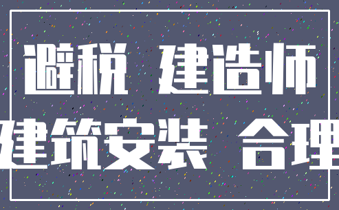 避税 建造师_建筑安装 合理