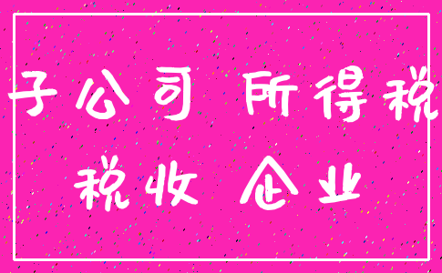 子公司 所得税_税收 企业