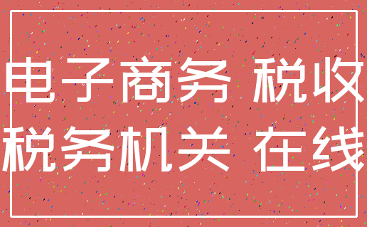 电子商务 税收_税务机关 在线