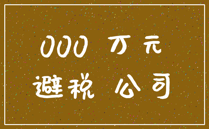 000 万元_避税 公司