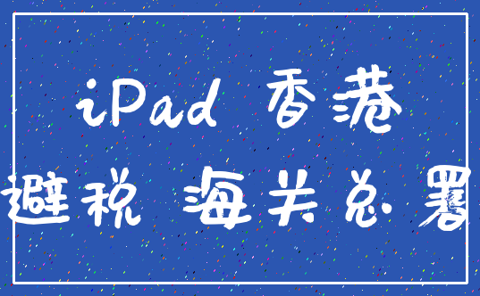 iPad 香港_避税 海关总署