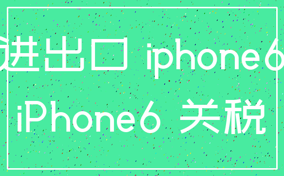 进出口 iphone6_iPhone6 关税