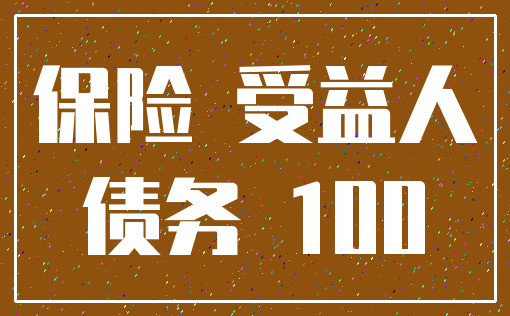 保险 受益人_债务 100