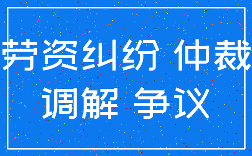 劳资纠纷 仲裁_调解 争议