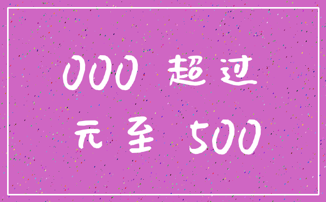 000 超过_元至 500