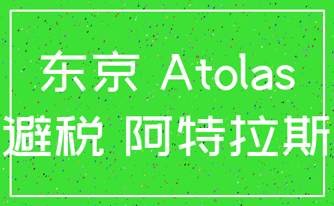 东京 Atolas_避税 阿特拉斯