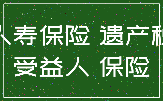 人寿保险 遗产税_受益人 保险