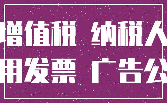 增值税 纳税人_专用发票 广告公司