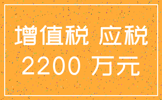 增值税 应税_2200 万元