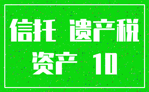 信托 遗产税_资产 10