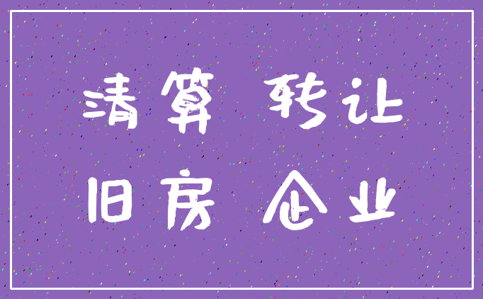 清算 转让_旧房 企业