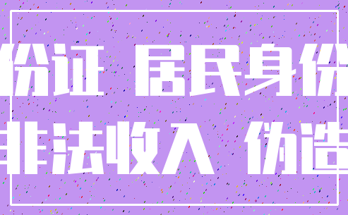 身份证 居民身份证_非法收入 伪造