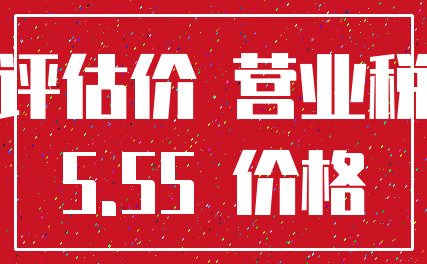 评估价 营业税_5.55 价格