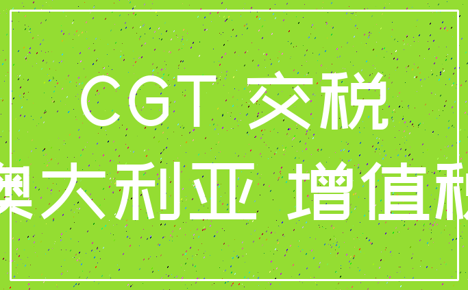 CGT 交税_澳大利亚 增值税