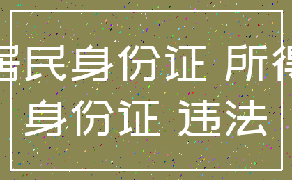 居民身份证 所得_身份证 违法