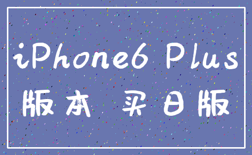 iPhone6 Plus_版本 买日版