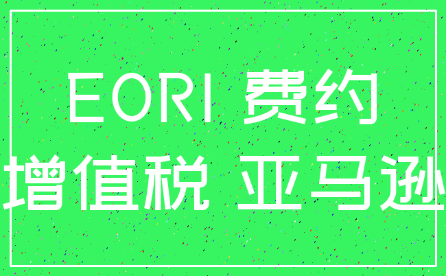 EORI 费约_增值税 亚马逊