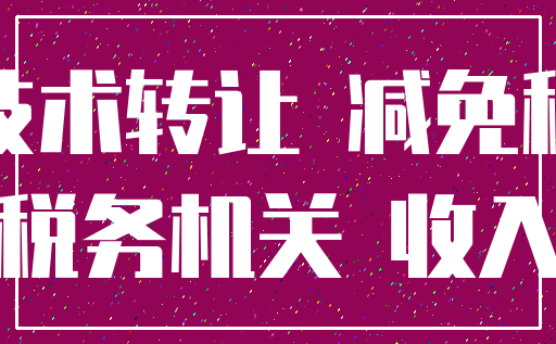 技术转让 减免税_税务机关 收入