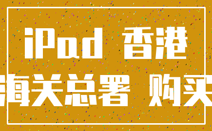 iPad 香港_海关总署 购买