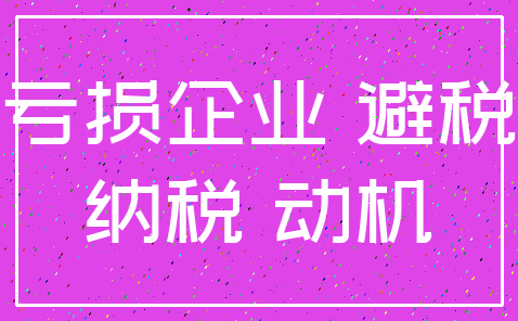 亏损企业 避税_纳税 动机