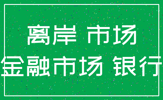 离岸 市场_金融市场 银行