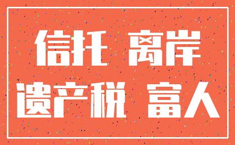 信托 离岸_遗产税 富人