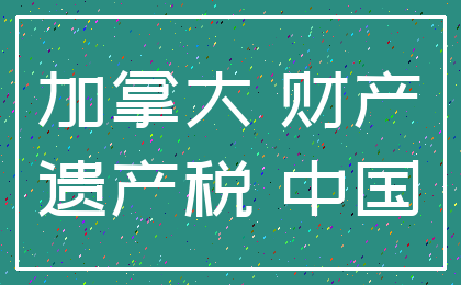 加拿大 财产_遗产税 中国