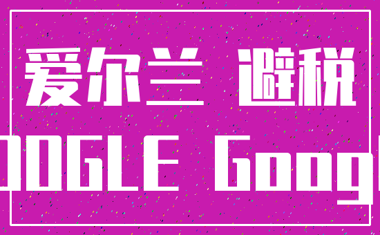 爱尔兰 避税_GOOGLE Google