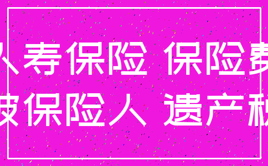 人寿保险 保险费_被保险人 遗产税