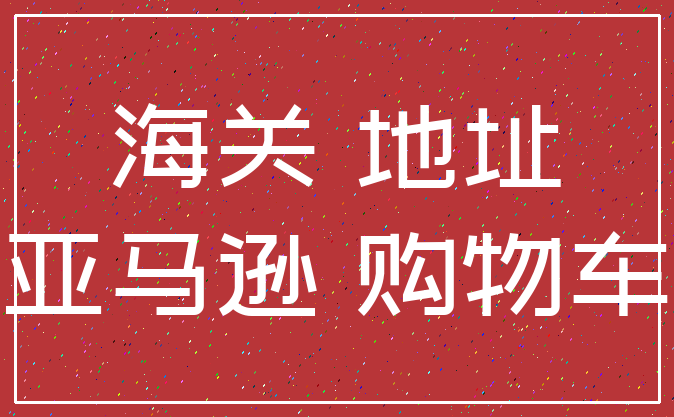 海关 地址_亚马逊 购物车