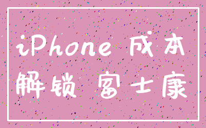 iPhone 成本_解锁 富士康