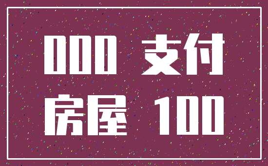 000 支付_房屋 100