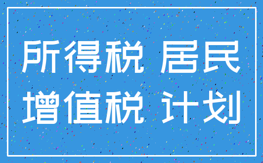 所得税 居民_增值税 计划