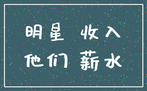 明星 收入_他们 薪水