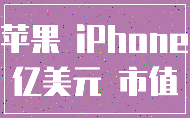 苹果 iPhone_亿美元 市值