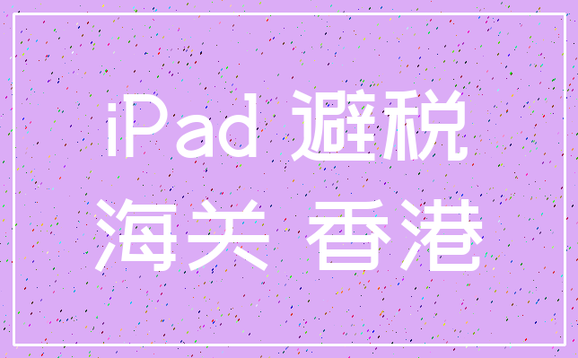 iPad 避税_海关 香港