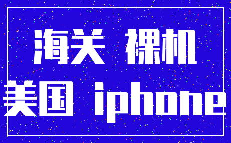 海关 裸机_美国 iphone