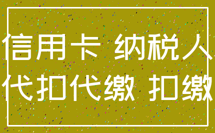 信用卡 纳税人_代扣代缴 扣缴