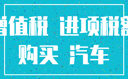 增值税 进项税额_购买 汽车