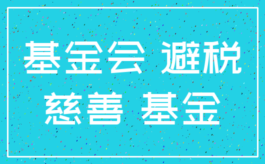 基金会 避税_慈善 基金