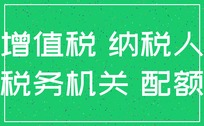 增值税 纳税人_税务机关 配额