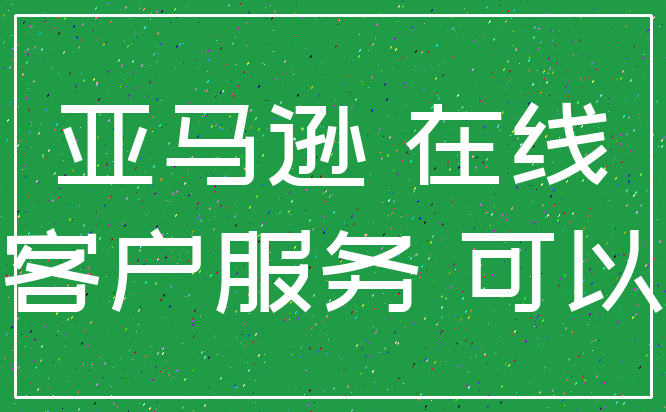 亚马逊 在线_客户服务 可以