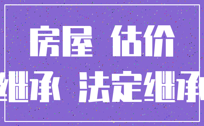 房屋 估价_继承 法定继承