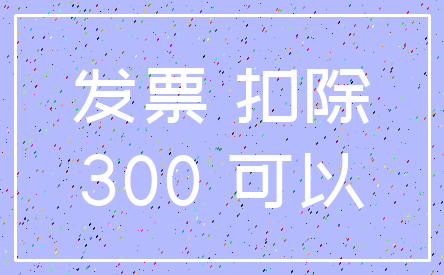 发票 扣除_300 可以