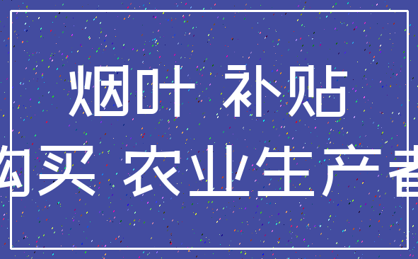 烟叶 补贴_购买 农业生产者