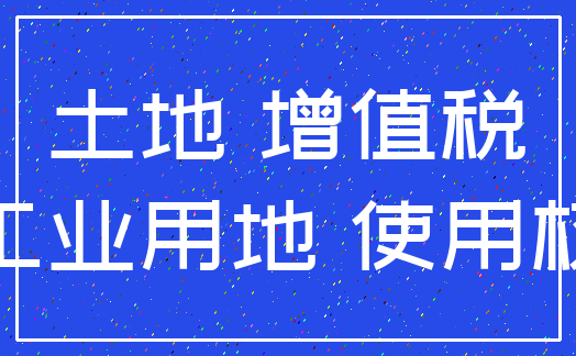 土地 增值税_工业用地 使用权