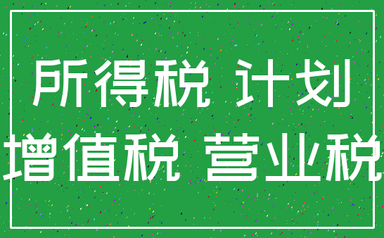 所得税 计划_增值税 营业税