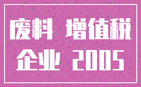 废料 增值税_企业 2005