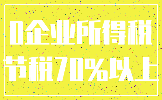 0企业所得税_节税70%以上